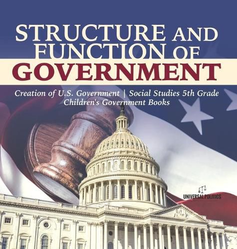 Structure and Function of Government Creation of U.S. Government Social Studies 5th Grade Children's Government Books