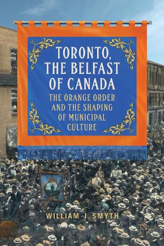 Cover image for Toronto, the Belfast of Canada: The Orange Order and the Shaping of Municipal Culture