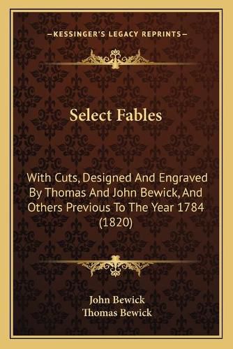 Select Fables Select Fables: With Cuts, Designed and Engraved by Thomas and John Bewick, with Cuts, Designed and Engraved by Thomas and John Bewick, and Others Previous to the Year 1784 (1820) and Others Previous to the Year 1784 (1820)