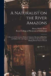 Cover image for A Naturalist on the River Amazons: a Record of Adventures, Habits of Animals, Sketches of Brazilian and Indian Life, and Aspects of Nature Under the Equator, During Eleven Years of Travel