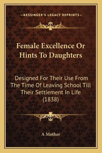 Cover image for Female Excellence or Hints to Daughters: Designed for Their Use from the Time of Leaving School Till Their Settlement in Life (1838)