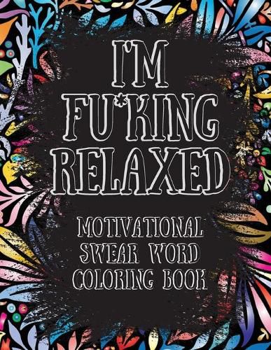 Cover image for I'm Fu*king Relaxed. Motivational Swear Word Coloring Book: Motivational and Inspirational Swear Words Coloring Book, Stress Relief and Relaxation through Naughty and Bad Words