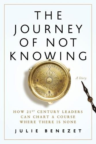 Cover image for The Journey of Not Knowing: How 21st Century Leaders Can Chart a Course Where There Is None