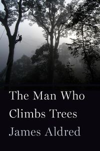 Cover image for The Man Who Climbs Trees: The Lofty Adventures of a Wildlife Cameraman