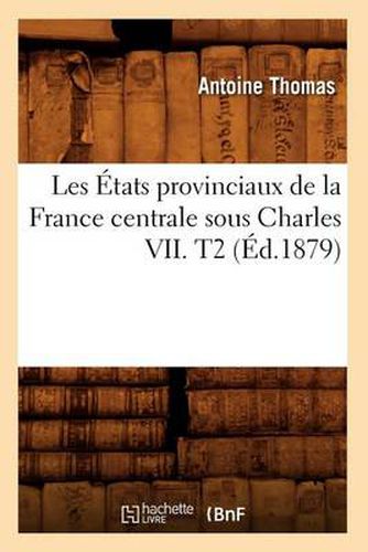 Les Etats Provinciaux de la France Centrale Sous Charles VII. T2 (Ed.1879)