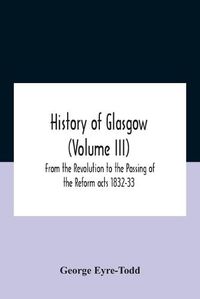 Cover image for History Of Glasgow (Volume Iii); From The Revolution To The Passing Of The Reform Acts 1832-33