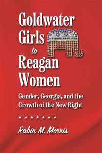 Cover image for Goldwater Girls to Reagan Women: Gender, Georgia, and the Growth of the New Right