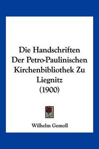 Cover image for Die Handschriften Der Petro-Paulinischen Kirchenbibliothek Zu Liegnitz (1900)