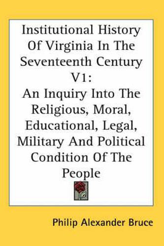 Cover image for Institutional History of Virginia in the Seventeenth Century V1: An Inquiry Into the Religious, Moral, Educational, Legal, Military and Political Condition of the People