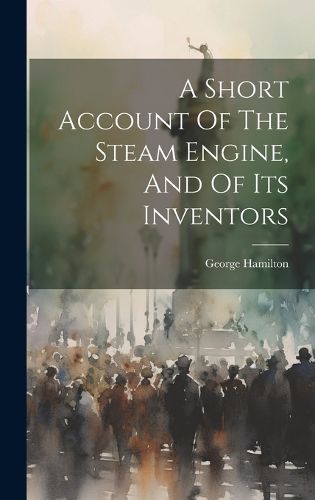 Cover image for A Short Account Of The Steam Engine, And Of Its Inventors