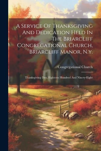 Cover image for A Service Of Thanksgiving And Dedication Held In The Briarcliff Congregational Church, Briarcliff Manor, N.y.