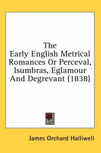 Cover image for The Early English Metrical Romances or Perceval, Isumbras, Eglamour and Degrevant (1838)