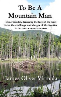 Cover image for To Be A Mountain Man: Tom Franklin, driven by the lure of the west faces the challenge and danger of the frontier to become a mountain man.