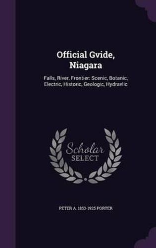 Official Gvide, Niagara: Falls, River, Frontier: Scenic, Botanic, Electric, Historic, Geologic, Hydravlic