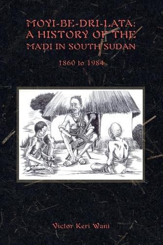 Cover image for Moyi-Be-Dri-Lata: A HISTORY OF THE MA'DI IN SOUTH SUDAN 1860 to 1984