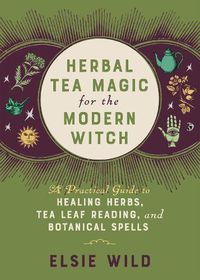 Cover image for Herbal Tea Magic For The Modern Witch: A Practical Guide to Healing Herbs, Tea Leaf Reading, and Botanical Spells