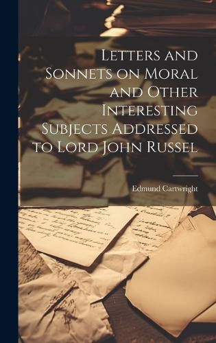 Letters and Sonnets on Moral and Other Interesting Subjects Addressed to Lord John Russel