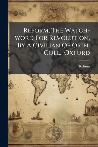 Cover image for Reform, the Watch-Word for Revolution, by a Civilian of Oriel Coll., Oxford