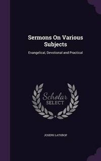 Cover image for Sermons on Various Subjects: Evangelical, Devotional and Practical