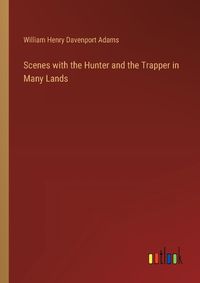 Cover image for Scenes with the Hunter and the Trapper in Many Lands