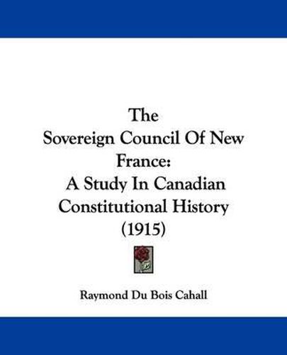 Cover image for The Sovereign Council of New France: A Study in Canadian Constitutional History (1915)