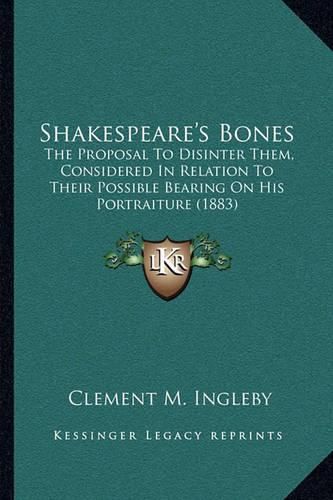 Cover image for Shakespeare's Bones: The Proposal to Disinter Them, Considered in Relation to Their Possible Bearing on His Portraiture (1883)