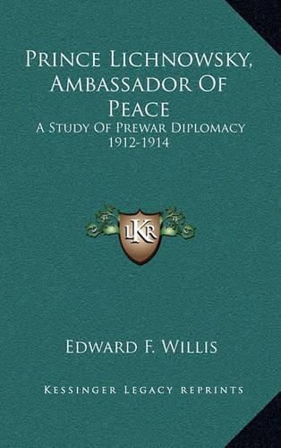 Prince Lichnowsky, Ambassador of Peace: A Study of Prewar Diplomacy 1912-1914