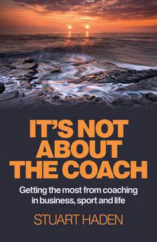 It"s Not About the Coach - Getting the most from coaching in business, sport and life