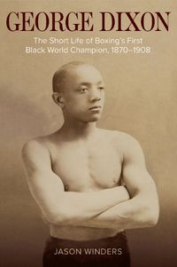 Cover image for George Dixon: The Short Life of Boxing's First Black World Champion, 1870-1908