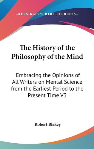 Cover image for The History of the Philosophy of the Mind: Embracing the Opinions of All Writers on Mental Science from the Earliest Period to the Present Time V3