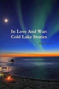 Cover image for In Love And War: Cold Lake Stories
