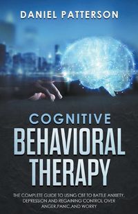 Cover image for Cognitive Behavioral Therapy: The Complete Guide to Using CBT to Battle Anxiety, Depression and Regaining Control over Anger.