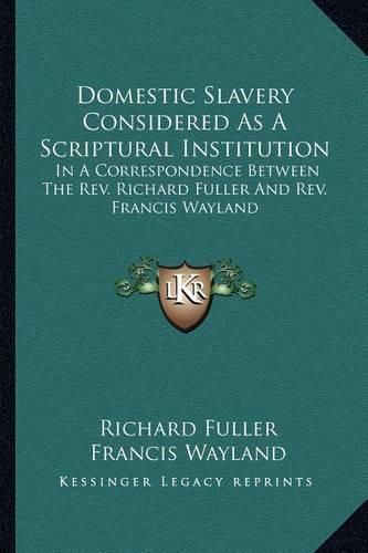 Domestic Slavery Considered as a Scriptural Institution: In a Correspondence Between the REV. Richard Fuller and REV. Francis Wayland