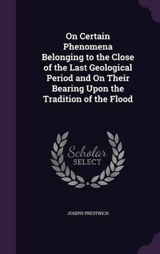 Cover image for On Certain Phenomena Belonging to the Close of the Last Geological Period and on Their Bearing Upon the Tradition of the Flood