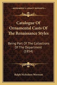 Cover image for Catalogue of Ornamental Casts of the Renaissance Styles: Being Part of the Collections of the Department (1854)