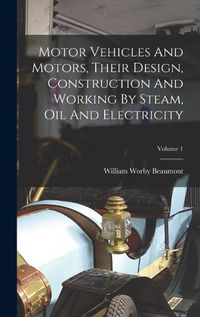 Cover image for Motor Vehicles And Motors, Their Design, Construction And Working By Steam, Oil And Electricity; Volume 1