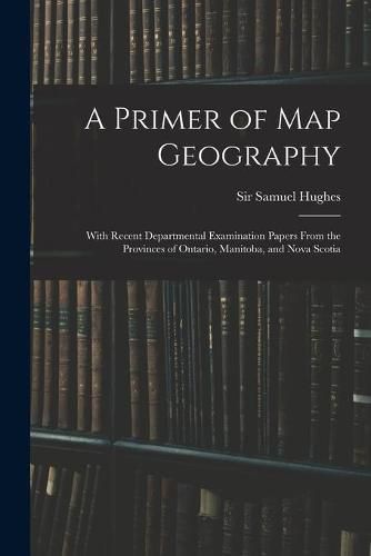 Cover image for A Primer of Map Geography: With Recent Departmental Examination Papers From the Provinces of Ontario, Manitoba, and Nova Scotia