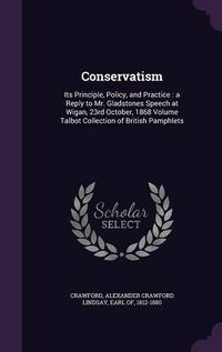 Cover image for Conservatism: Its Principle, Policy, and Practice: A Reply to Mr. Gladstones Speech at Wigan, 23rd October, 1868 Volume Talbot Collection of British Pamphlets