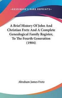 Cover image for A Brief History of John and Christian Fretz and a Complete Genealogical Family Register, to the Fourth Generation (1904)