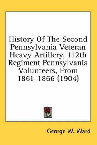 Cover image for History of the Second Pennsylvania Veteran Heavy Artillery, 112th Regiment Pennsylvania Volunteers, from 1861-1866 (1904)