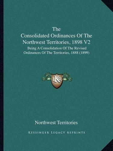 Cover image for The Consolidated Ordinances of the Northwest Territories, 1898 V2: Being a Consolidation of the Revised Ordinances of the Territories, 1888 (1899)