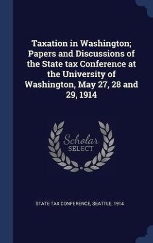 Taxation in Washington; Papers and Discussions of the State Tax Conference at the University of Washington, May 27, 28 and 29, 1914