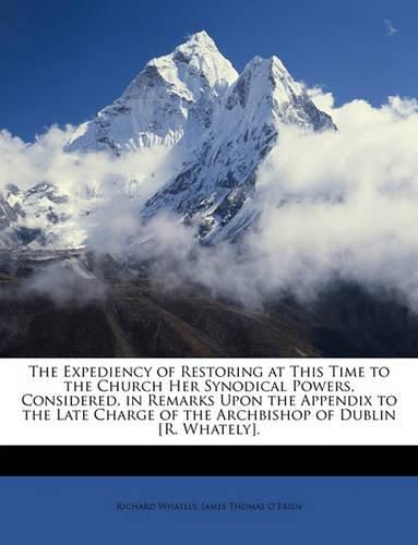 The Expediency of Restoring at This Time to the Church Her Synodical Powers, Considered, in Remarks Upon the Appendix to the Late Charge of the Archbishop of Dublin [R. Whately].