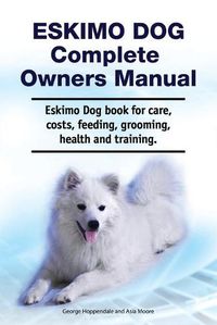 Cover image for Eskimo Dog Complete Owners Manual. Eskimo Dog book for care, costs, feeding, grooming, health and training.