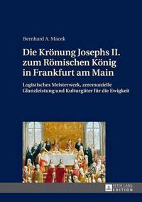 Cover image for Die Kroenung Josephs II. Zum Roemischen Koenig in Frankfurt Am Main: Logistisches Meisterwerk, Zeremonielle Glanzleistung Und Kulturgueter Fuer Die Ewigkeit