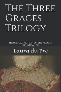Cover image for The Three Graces Trilogy: Historical Fiction of the French Renaissance