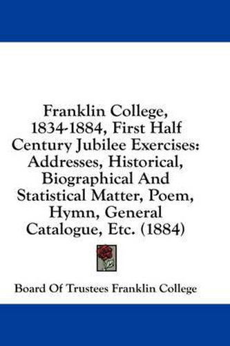 Cover image for Franklin College, 1834-1884, First Half Century Jubilee Exercises: Addresses, Historical, Biographical and Statistical Matter, Poem, Hymn, General Catalogue, Etc. (1884)