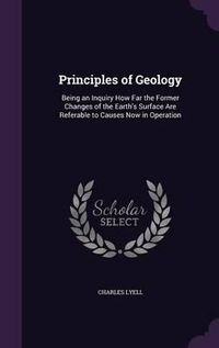 Cover image for Principles of Geology: Being an Inquiry How Far the Former Changes of the Earth's Surface Are Referable to Causes Now in Operation