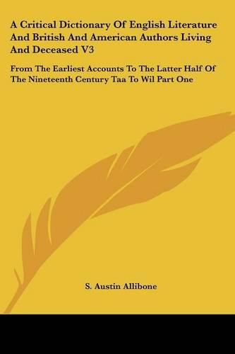 Cover image for A Critical Dictionary of English Literature and British and American Authors Living and Deceased V3: From the Earliest Accounts to the Latter Half of the Nineteenth Century Taa to Wil Part One