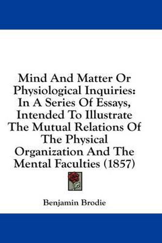 Cover image for Mind and Matter or Physiological Inquiries: In a Series of Essays, Intended to Illustrate the Mutual Relations of the Physical Organization and the Mental Faculties (1857)